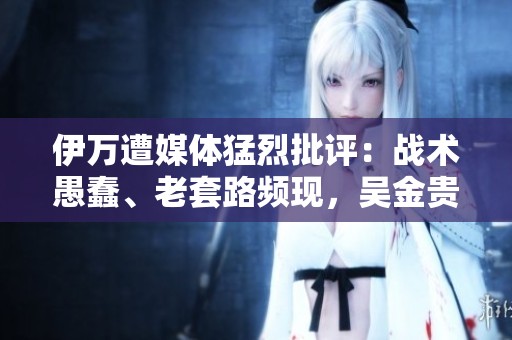 伊万遭媒体猛烈批评：战术愚蠢、老套路频现，吴金贵才是更佳选择