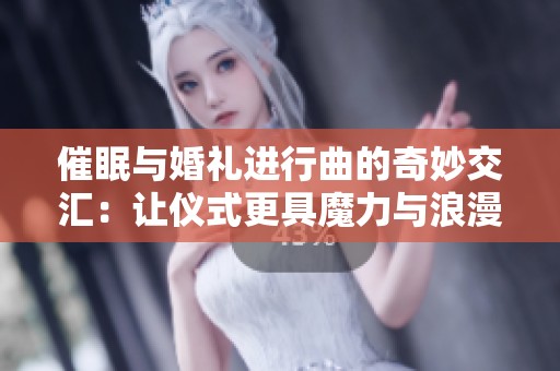 催眠与婚礼进行曲的奇妙交汇：让仪式更具魔力与浪漫