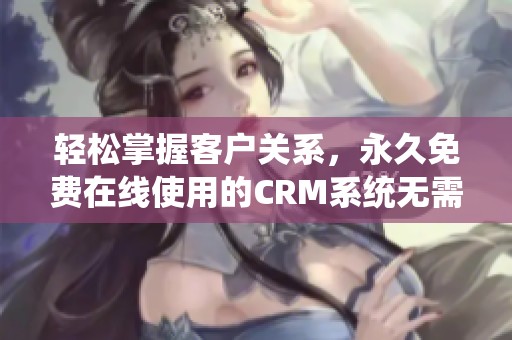 轻松掌握客户关系，永久免费在线使用的CRM系统无需下载