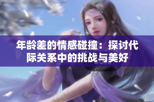 年龄差的情感碰撞：探讨代际关系中的挑战与美好