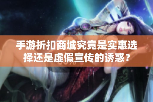 手游折扣商城究竟是实惠选择还是虚假宣传的诱惑？