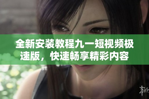 全新安装教程九一短视频极速版，快速畅享精彩内容