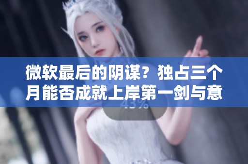 微软最后的阴谋？独占三个月能否成就上岸第一剑与意中人