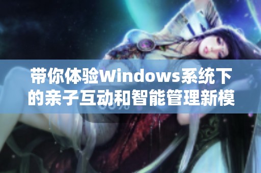 带你体验Windows系统下的亲子互动和智能管理新模式