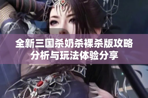 全新三国杀奶杀裸杀版攻略分析与玩法体验分享
