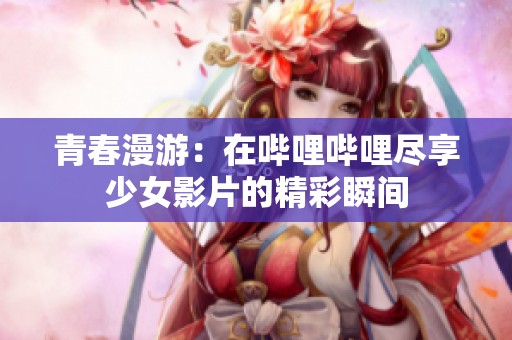 青春漫游：在哔哩哔哩尽享少女影片的精彩瞬间