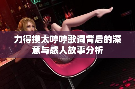 力得摸太哼哼歌词背后的深意与感人故事分析