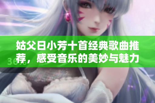 姑父日小芳十首经典歌曲推荐，感受音乐的美妙与魅力