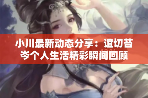 小川最新动态分享：谊切苔岑个人生活精彩瞬间回顾