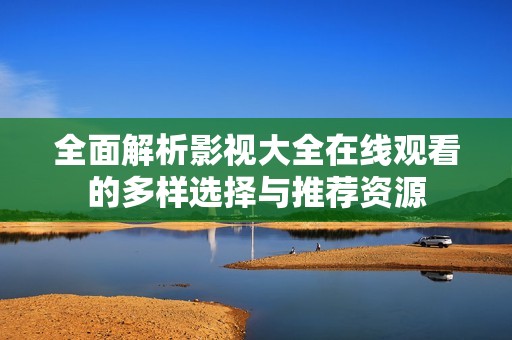 全面解析影视大全在线观看的多样选择与推荐资源