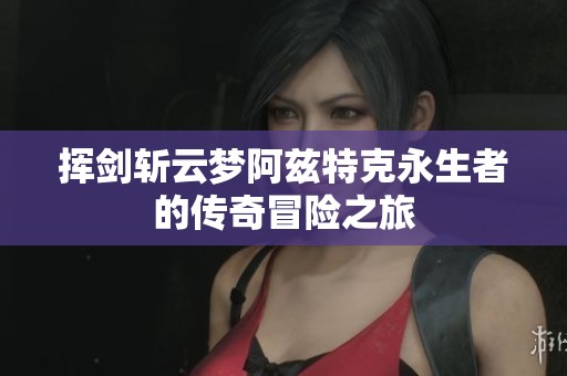 挥剑斩云梦阿兹特克永生者的传奇冒险之旅