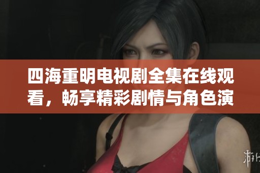 四海重明电视剧全集在线观看，畅享精彩剧情与角色演绎