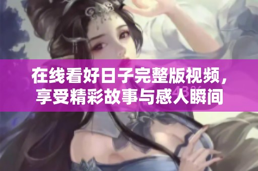 在线看好日子完整版视频，享受精彩故事与感人瞬间