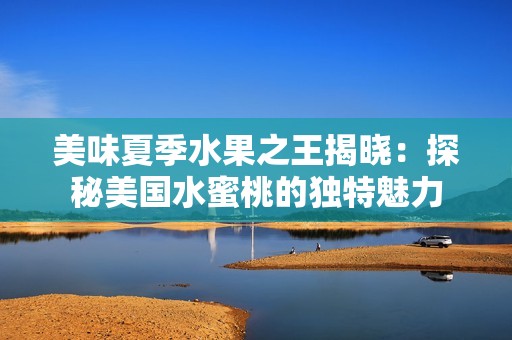 美味夏季水果之王揭晓：探秘美国水蜜桃的独特魅力