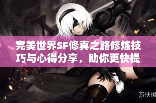 完美世界SF修真之路修炼技巧与心得分享，助你更快提升修炼效果