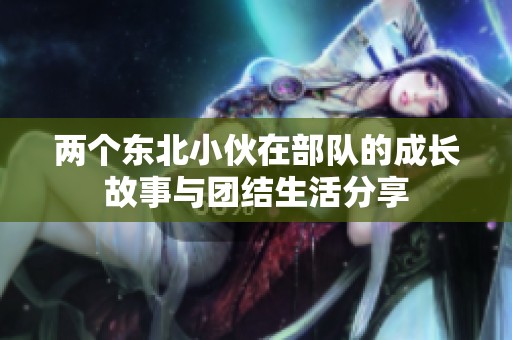 两个东北小伙在部队的成长故事与团结生活分享