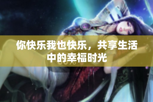 你快乐我也快乐，共享生活中的幸福时光