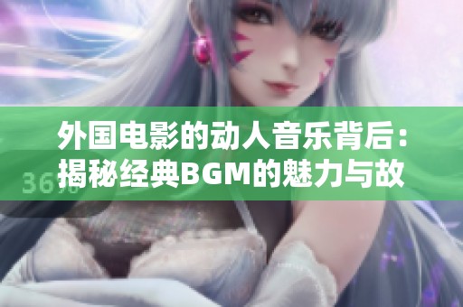 外国电影的动人音乐背后：揭秘经典BGM的魅力与故事