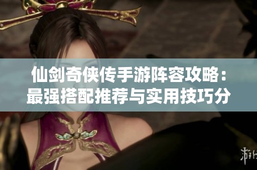 仙剑奇侠传手游阵容攻略：最强搭配推荐与实用技巧分享