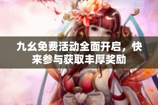 九幺免费活动全面开启，快来参与获取丰厚奖励
