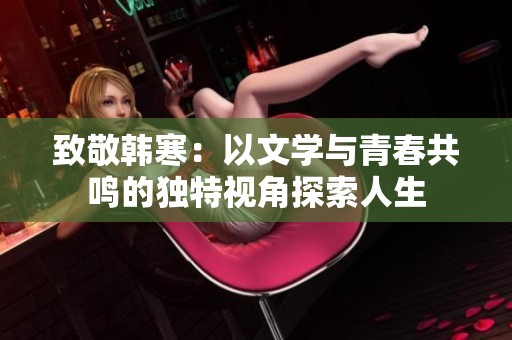 致敬韩寒：以文学与青春共鸣的独特视角探索人生
