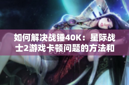 如何解决战锤40K：星际战士2游戏卡顿问题的方法和技巧