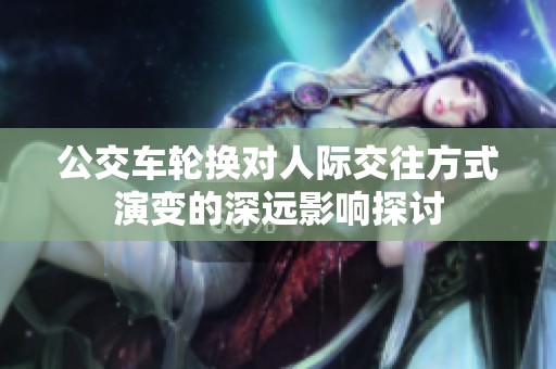 公交车轮换对人际交往方式演变的深远影响探讨