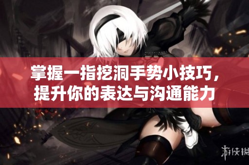 掌握一指挖洞手势小技巧，提升你的表达与沟通能力