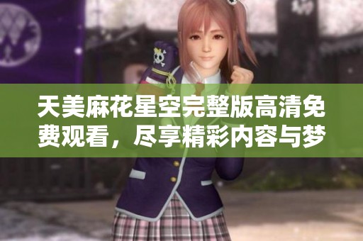 天美麻花星空完整版高清免费观看，尽享精彩内容与梦幻体验