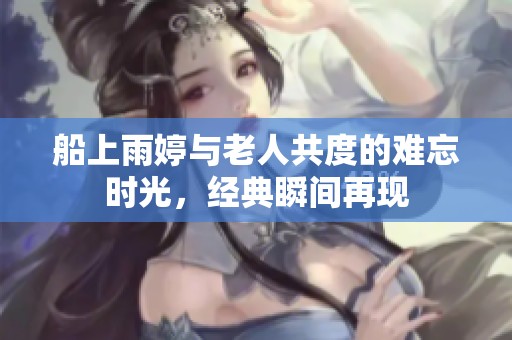 船上雨婷与老人共度的难忘时光，经典瞬间再现