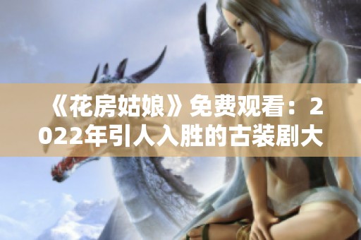 《花房姑娘》免费观看：2022年引人入胜的古装剧大揭秘