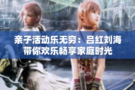 亲子活动乐无穷：吕红刘海带你欢乐畅享家庭时光