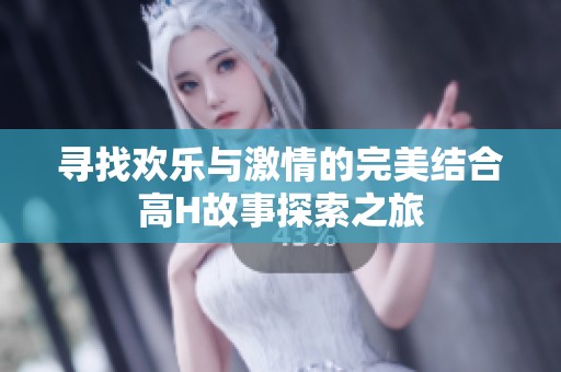 寻找欢乐与激情的完美结合高H故事探索之旅