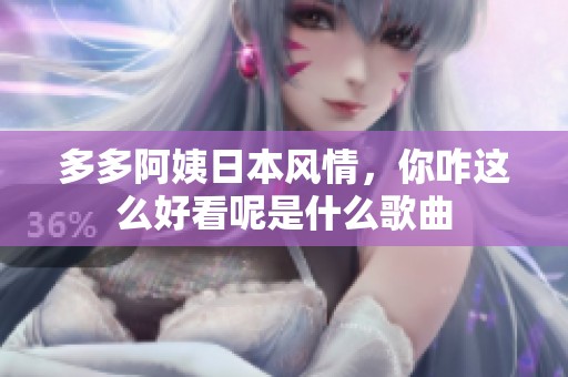 多多阿姨日本风情，你咋这么好看呢是什么歌曲