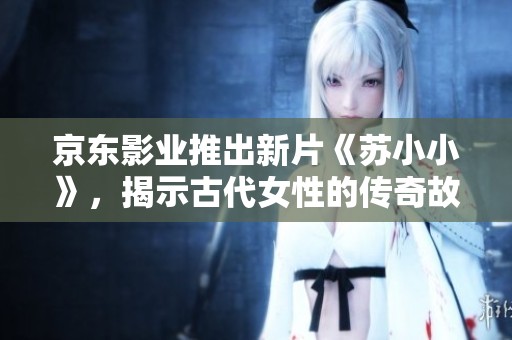 京东影业推出新片《苏小小》，揭示古代女性的传奇故事