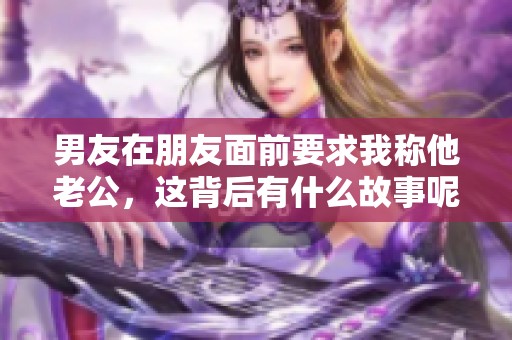 男友在朋友面前要求我称他老公，这背后有什么故事呢