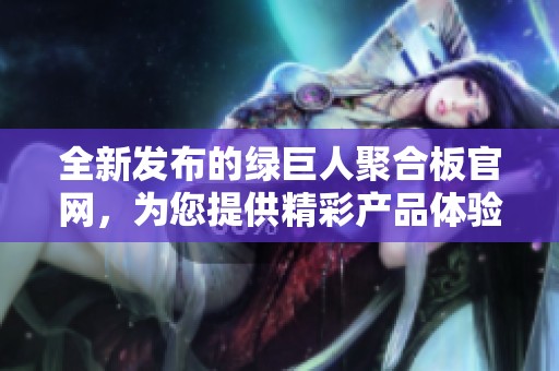全新发布的绿巨人聚合板官网，为您提供精彩产品体验