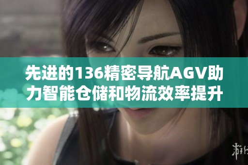 先进的136精密导航AGV助力智能仓储和物流效率提升