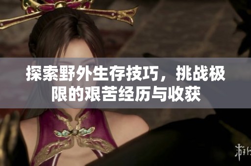 探索野外生存技巧，挑战极限的艰苦经历与收获