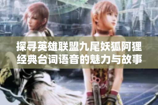 探寻英雄联盟九尾妖狐阿狸经典台词语音的魅力与故事