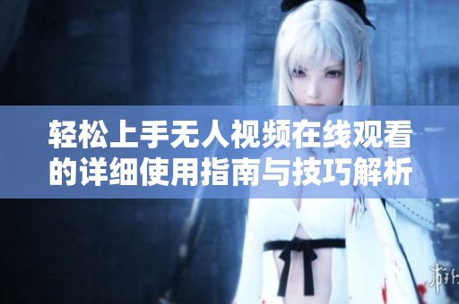 轻松上手无人视频在线观看的详细使用指南与技巧解析