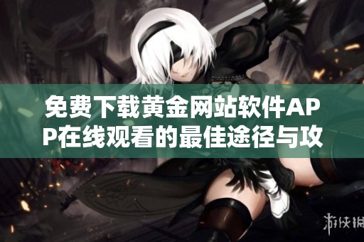 免费下载黄金网站软件APP在线观看的最佳途径与攻略