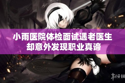 小雨医院体检面试遇老医生 却意外发现职业真谛
