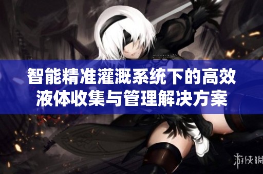 智能精准灌溉系统下的高效液体收集与管理解决方案