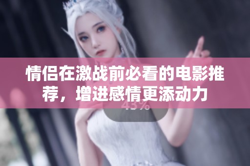 情侣在激战前必看的电影推荐，增进感情更添动力