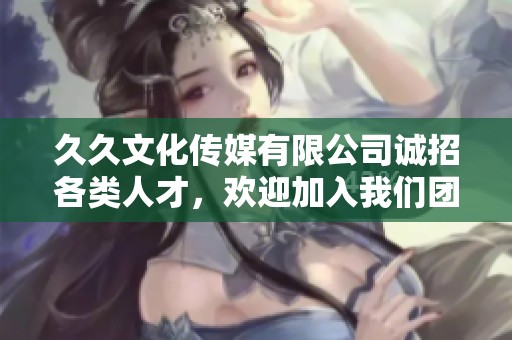 久久文化传媒有限公司诚招各类人才，欢迎加入我们团队！