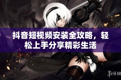 抖音短视频安装全攻略，轻松上手分享精彩生活