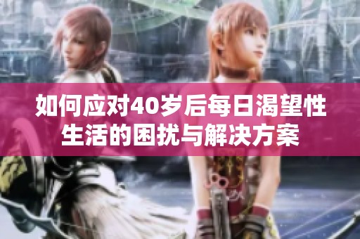 如何应对40岁后每日渴望性生活的困扰与解决方案