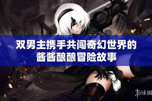 双男主携手共闯奇幻世界的酱酱酿酿冒险故事