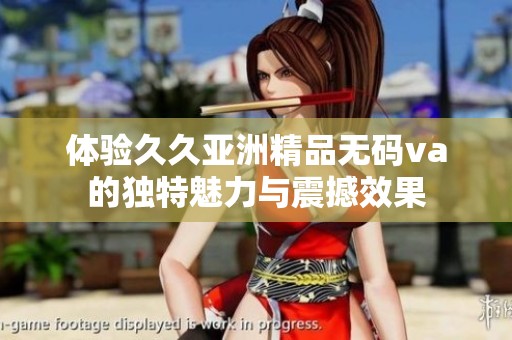 体验久久亚洲精品无码va的独特魅力与震撼效果